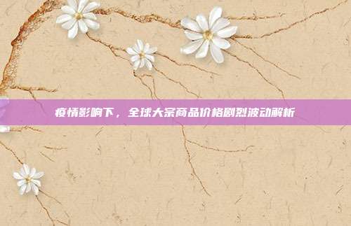 疫情影响下，全球大宗商品价格剧烈波动解析