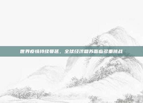 世界疫情持续蔓延,全球经济复苏面临多重挑战