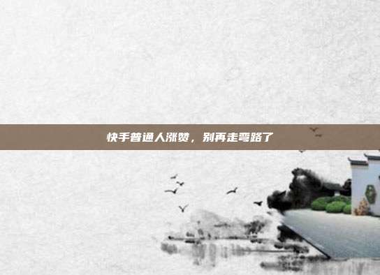 快手普通人涨赞,别再走弯路了