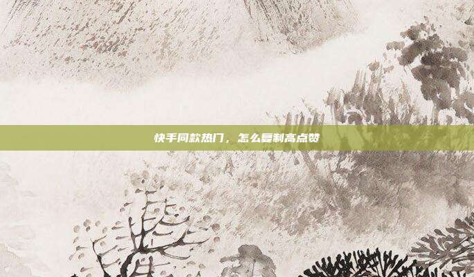 快手同款热门,怎么复制高点赞