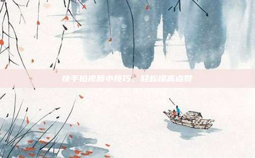 快手拍视频小技巧，轻松提高点赞