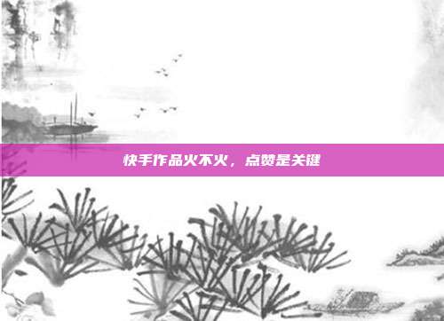 快手作品火不火，点赞是关键