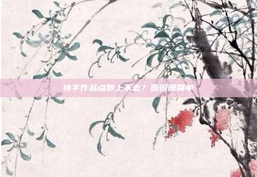 快手作品点赞上不去?原因很简单