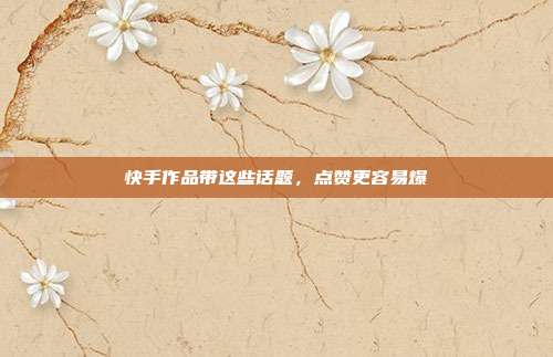 快手作品带这些话题,点赞更容易爆
