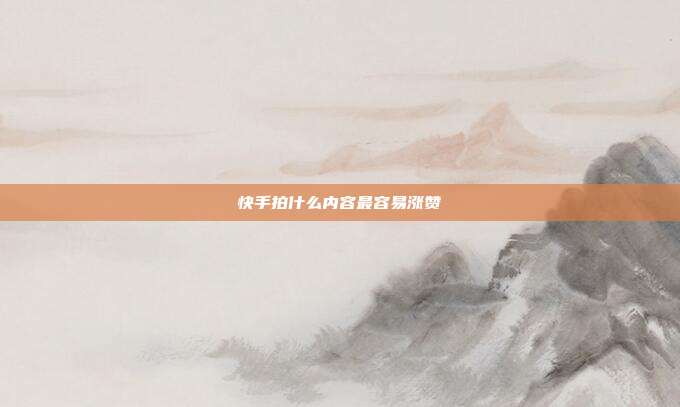快手拍什么内容最容易涨赞
