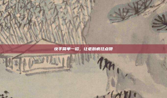 快手简单一招,让老粉疯狂点赞