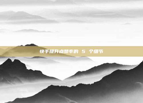 快手提升点赞率的 5 个细节