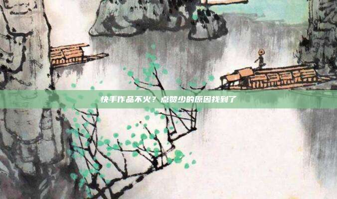 快手作品不火?点赞少的原因找到了