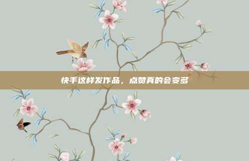 快手这样发作品,点赞真的会变多
