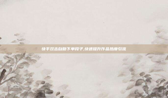 快手双击自助下单段子,快速提升作品热度引流