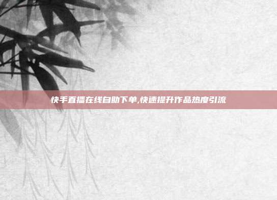 快手直播在线自助下单,快速提升作品热度引流