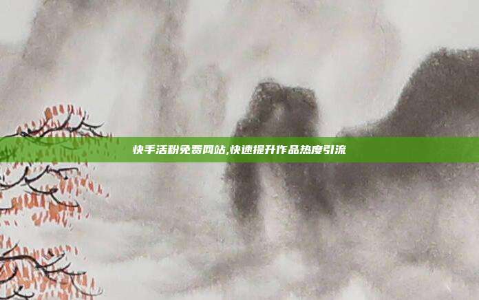 快手活粉免费网站,快速提升作品热度引流