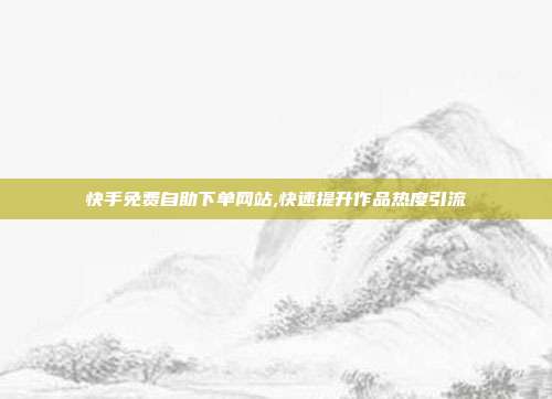 快手免费自助下单网站,快速提升作品热度引流