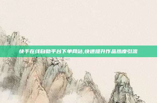 快手在线自助平台下单网站,快速提升作品热度引流