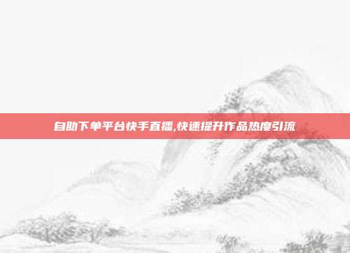 自助下单平台快手直播,快速提升作品热度引流