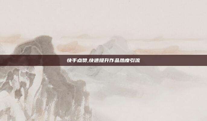 快手点赞,快速提升作品热度引流