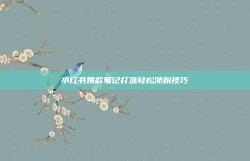 小红书爆款笔记打造轻松涨粉技巧