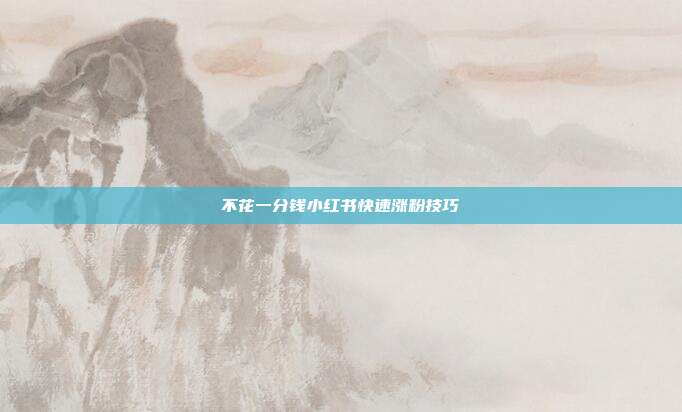 不花一分钱小红书快速涨粉技巧