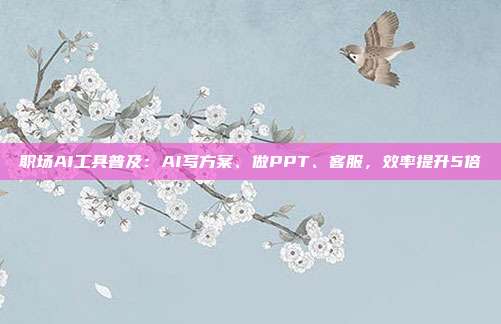 职场AI工具普及：AI写方案、做PPT、客服，效率提升5倍