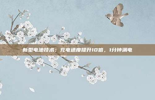 新型电池技术：充电速度提升10倍，1分钟满电