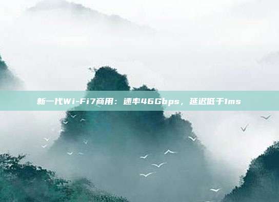 新一代Wi-Fi7商用：速率46Gbps，延迟低于1ms