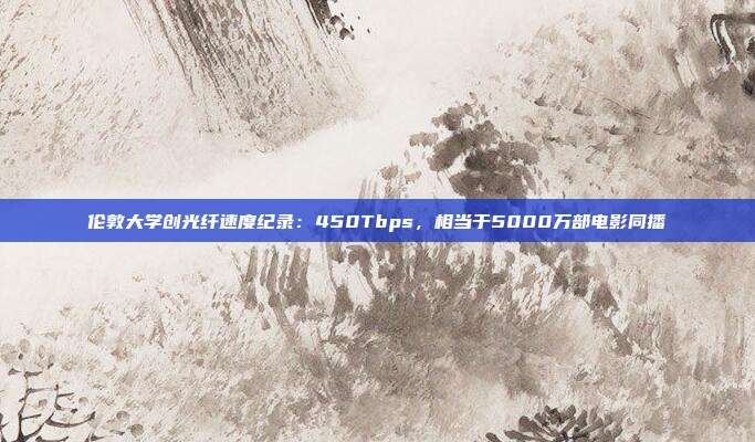 伦敦大学创光纤速度纪录：450Tbps，相当于5000万部电影同播