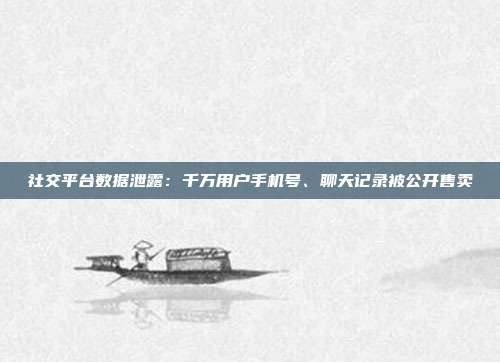 社交平台数据泄露：千万用户手机号、聊天记录被公开售卖
