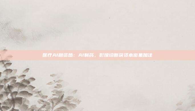 医疗AI融资热：AI制药、影像诊断获资本密集加注