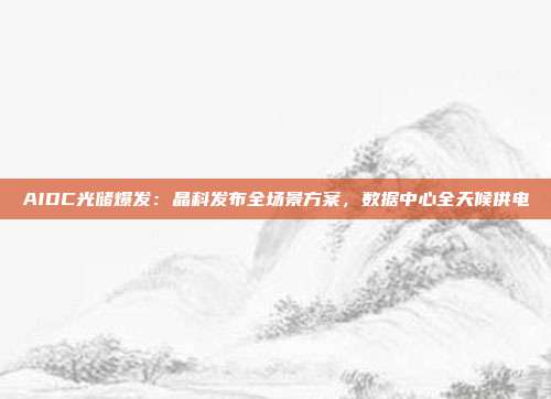 AIDC光储爆发：晶科发布全场景方案，数据中心全天候供电