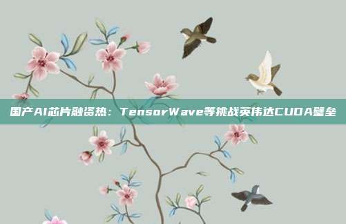 国产AI芯片融资热：TensorWave等挑战英伟达CUDA壁垒