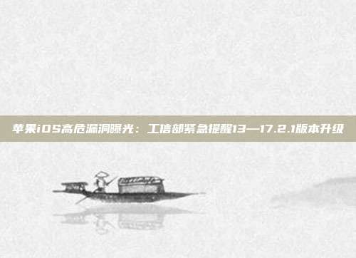 苹果iOS高危漏洞曝光:工信部紧急提醒13—17.2.1版本升级
