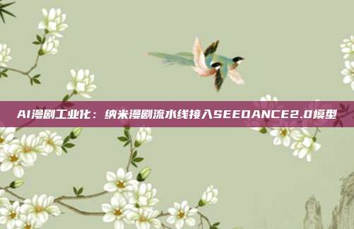 AI漫剧工业化：纳米漫剧流水线接入SEEDANCE2.0模型