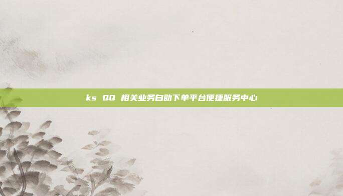ks QQ 相关业务自助下单平台便捷服务中心