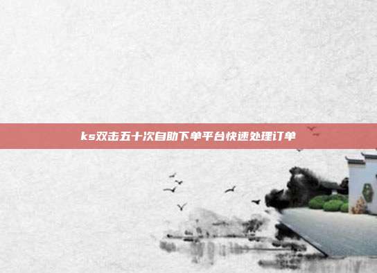 ks双击五十次自助下单平台快速处理订单