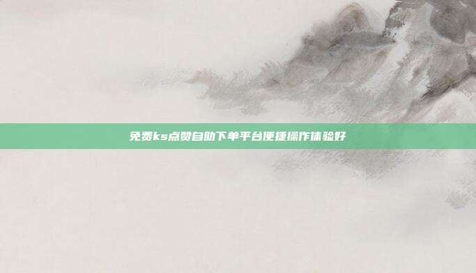 免费ks点赞自助下单平台便捷操作体验好