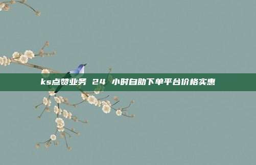 ks点赞业务 24 小时自助下单平台价格实惠