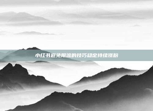 小红书避免限流的技巧稳定持续涨粉