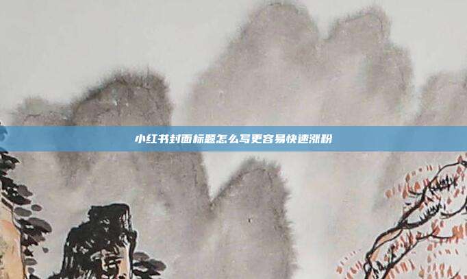 小红书封面标题怎么写更容易快速涨粉