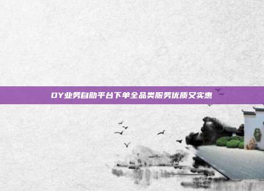 DY业务自助平台下单全品类服务优质又实惠