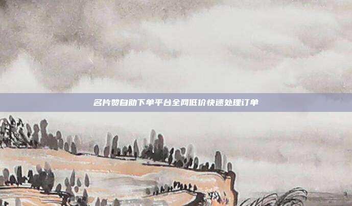 名片赞自助下单平台全网低价快速处理订单