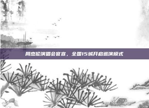 周杰伦演唱会官宣，全国15城开启巡演模式