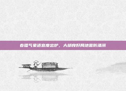 春播气象适宜度出炉,大部良好局地需防渍涝