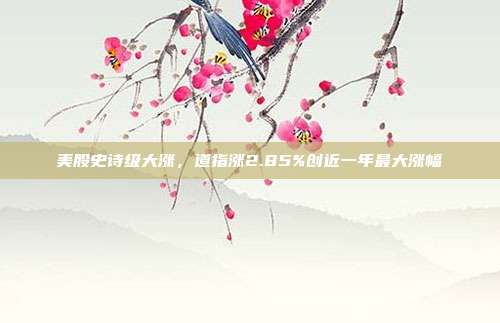 美股史诗级大涨,道指涨2.85%创近一年最大涨幅