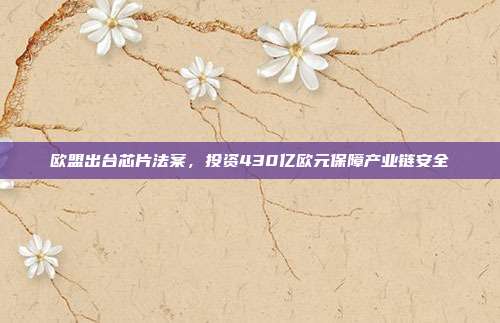 欧盟出台芯片法案,投资430亿欧元保障产业链安全
