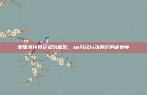 美国兵役登记规则调整,12月起自动登记适龄女性
