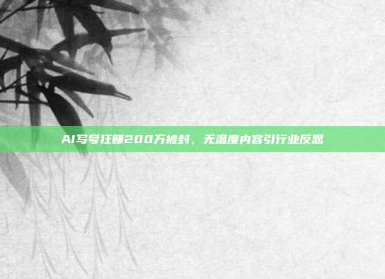 AI写号狂赚200万被封,无温度内容引行业反思