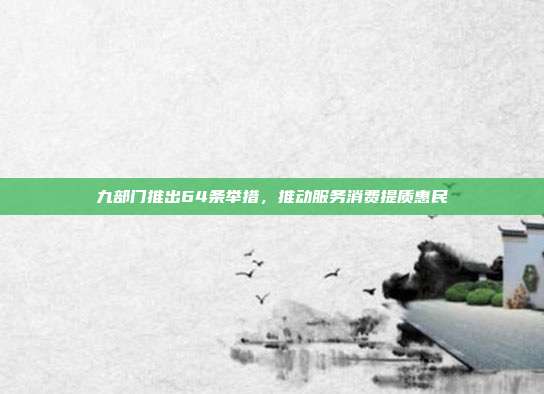 九部门推出64条举措,推动服务消费提质惠民