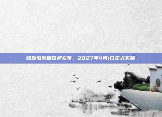 移动电源新国标发布,2027年4月1日正式实施
