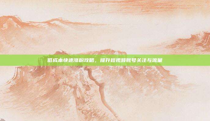 低成本快速涨粉攻略，提升短视频账号关注与流量