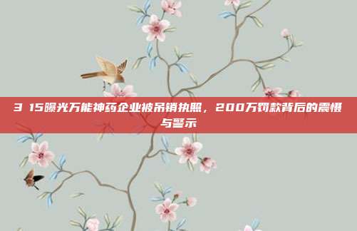 3・15曝光万能神药企业被吊销执照，200万罚款背后的震慑与警示
